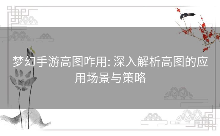 梦幻手游高图咋用: 深入解析高图的应用场景与策略 梦幻手游高图咋用: 深入解析高图的应用场景与策略