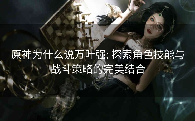 原神为什么说万叶强: 探索角色技能与战斗策略的完美结合