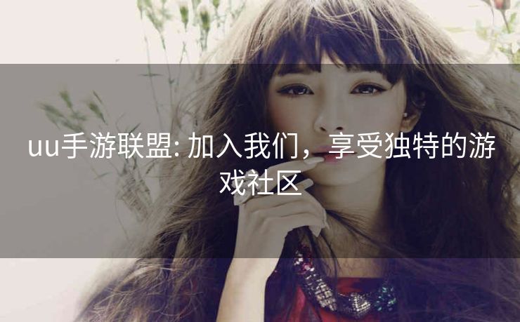 uu手游联盟: 加入我们,享受独特的游戏社区 uu手游联盟: 加入我们,享受独特的游戏社区