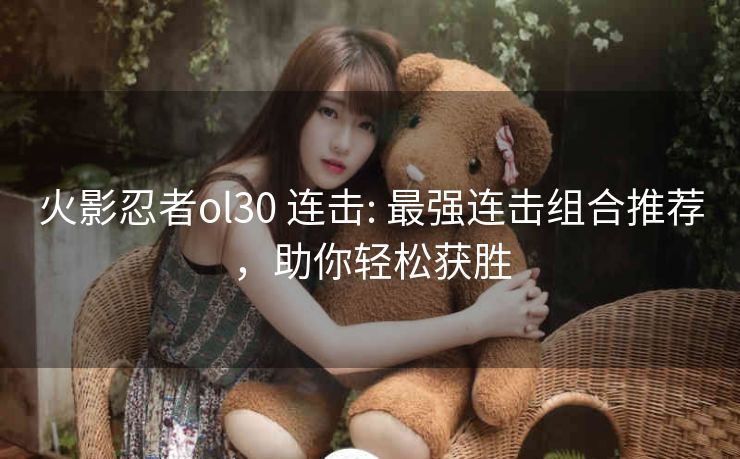 火影忍者ol30 连击: 最强连击组合推荐，助你轻松获胜