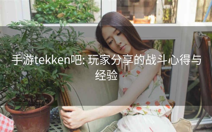 手游tekken吧: 玩家分享的战斗心得与经验 手游tekken吧: 玩家分享的战斗心得与经验