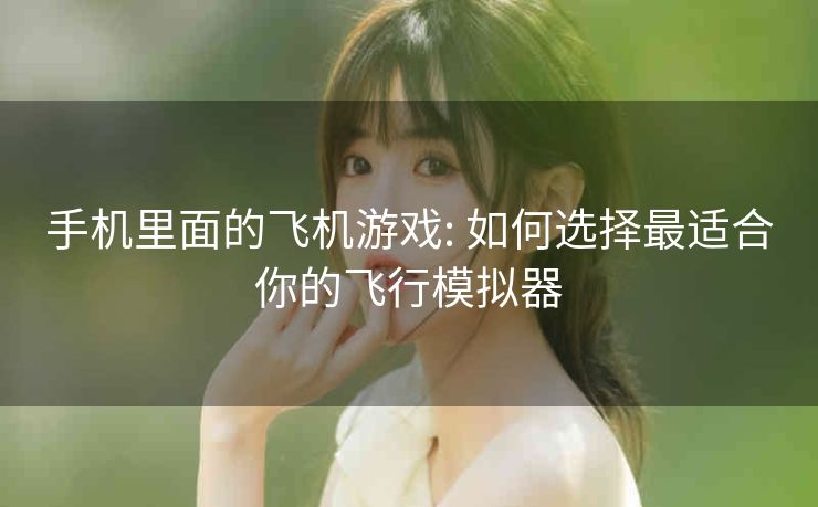 手机里面的飞机游戏: 如何选择最适合你的飞行模拟器 手机里面的飞机游戏: 如何选择最适合你的飞行模拟器