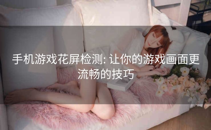 手机游戏花屏检测: 让你的游戏画面更流畅的技巧 手机游戏花屏检测: 让你的游戏画面更流畅的技巧