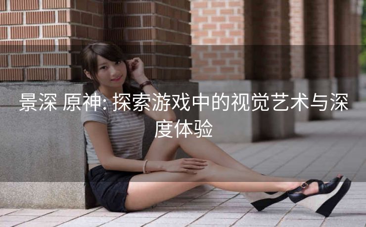 景深 原神: 探索游戏中的视觉艺术与深度体验 景深 原神: 探索游戏中的视觉艺术与深度体验