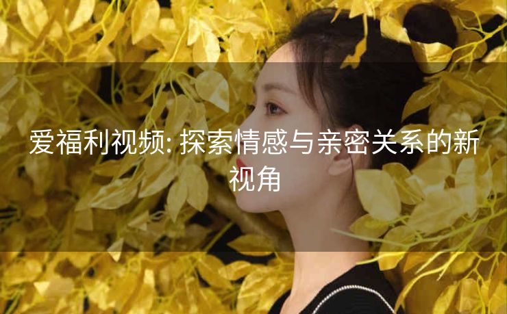 爱福利视频: 探索情感与亲密关系的新视角 爱福利视频: 探索情感与亲密关系的新视角