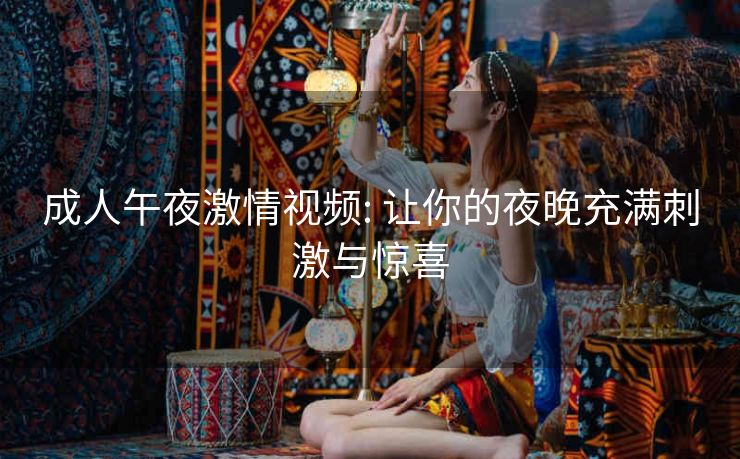 成人午夜激情视频: 让你的夜晚充满刺激与惊喜 成人午夜激情视频: 让你的夜晚充满刺激与惊喜