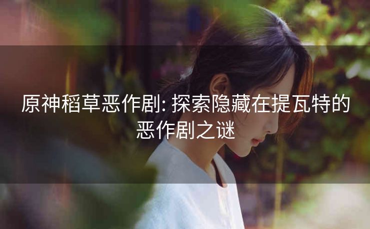 原神稻草恶作剧: 探索隐藏在提瓦特的恶作剧之谜 原神稻草恶作剧: 探索隐藏在提瓦特的恶作剧之谜