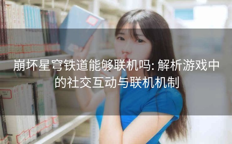 崩坏星穹铁道能够联机吗: 解析游戏中的社交互动与联机机制 崩坏星穹铁道能够联机吗: 解析游戏中的社交互动与联机机制
