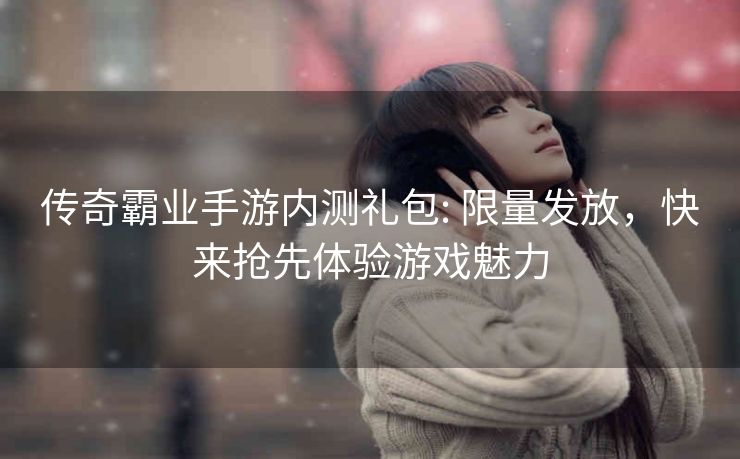 传奇霸业手游内测礼包: 限量发放,快来抢先体验游戏魅力 传奇霸业手游内测礼包: 限量发放,快来抢先体验游戏魅力