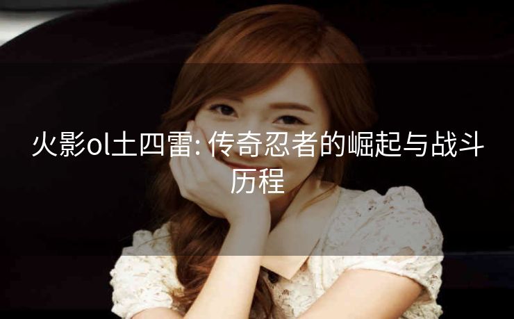 火影ol土四雷: 传奇忍者的崛起与战斗历程 火影ol土四雷: 传奇忍者的崛起与战斗历程