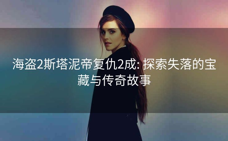 海盗2斯塔泥帝复仇2成: 探索失落的宝藏与传奇故事 海盗2斯塔泥帝复仇2成: 探索失落的宝藏与传奇故事