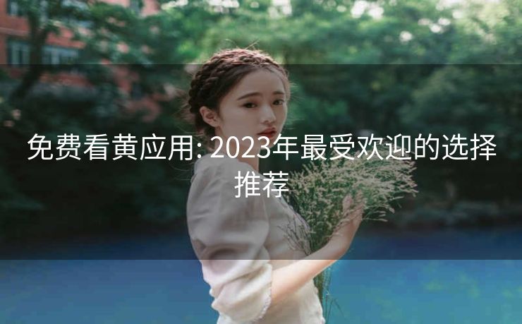 免费看黄应用: 2023年最受欢迎的选择推荐