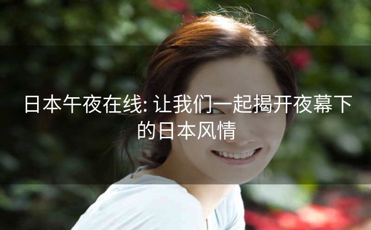 日本午夜在线: 让我们一起揭开夜幕下的日本风情 日本午夜在线: 让我们一起揭开夜幕下的日本风情