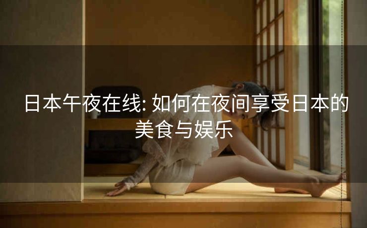 日本午夜在线: 如何在夜间享受日本的美食与娱乐 日本午夜在线: 如何在夜间享受日本的美食与娱乐