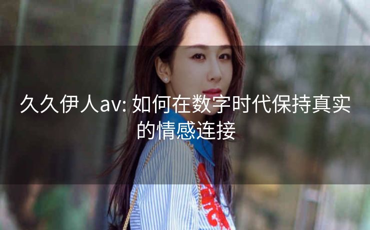 久久伊人av: 如何在数字时代保持真实的情感连接 久久伊人av: 如何在数字时代保持真实的情感连接