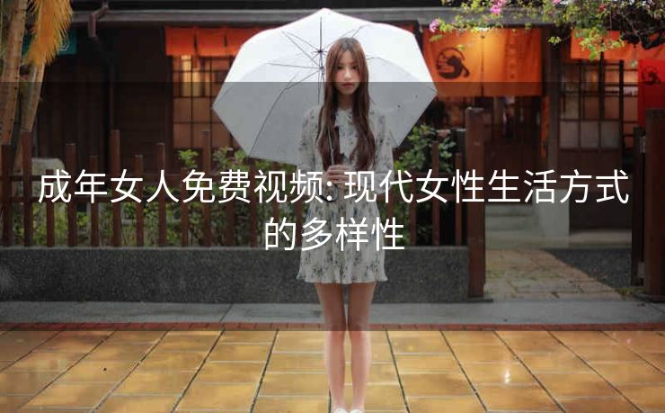成年女人免费视频: 现代女性生活方式的多样性 成年女人免费视频: 现代女性生活方式的多样性