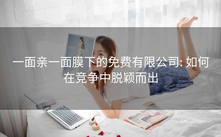一面亲一面膜下的免费有限公司: 如何在竞争中脱颖而出 一面亲一面膜下的免费有限公司: 如何在竞争中脱颖而出