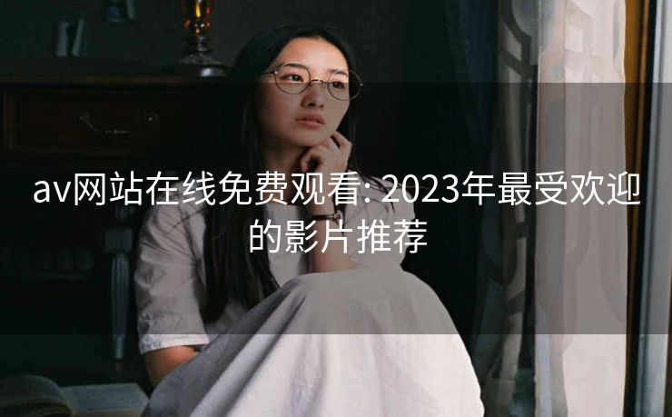 av网站在线免费观看: 2023年最受欢迎的影片推荐