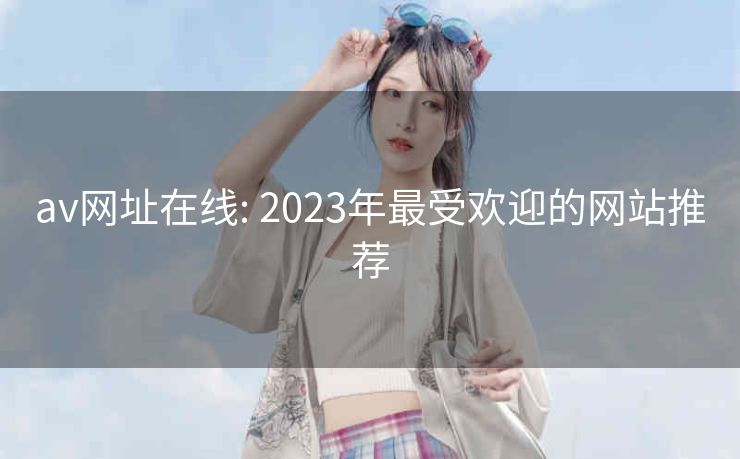 av网址在线: 2023年最受欢迎的网站推荐 av网址在线: 2023年最受欢迎的网站推荐