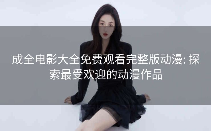 成全电影大全免费观看完整版动漫: 探索最受欢迎的动漫作品 成全电影大全免费观看完整版动漫: 探索最受欢迎的动漫作品