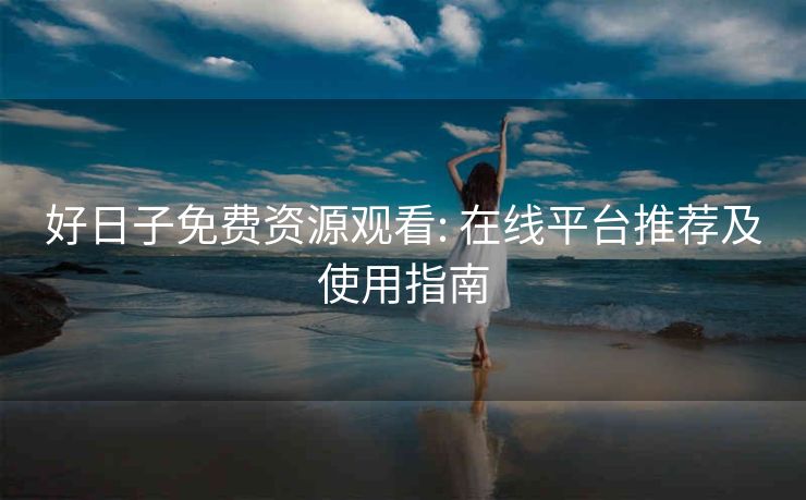 好日子免费资源观看: 在线平台推荐及使用指南 好日子免费资源观看: 在线平台推荐及使用指南