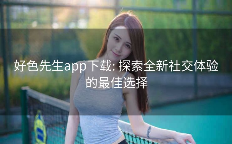 好色先生app下载: 探索全新社交体验的最佳选择 好色先生app下载: 探索全新社交体验的最佳选择