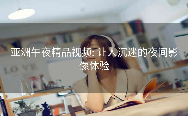 亚洲午夜精品视频: 让人沉迷的夜间影像体验 亚洲午夜精品视频: 让人沉迷的夜间影像体验