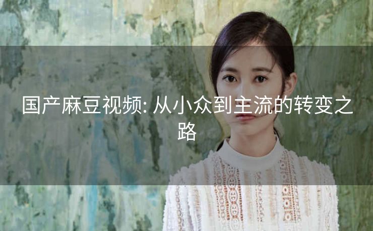 国产麻豆视频: 从小众到主流的转变之路 国产麻豆视频: 从小众到主流的转变之路