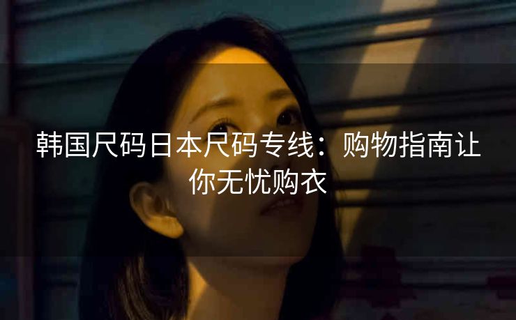 韩国尺码日本尺码专线:购物指南让你无忧购衣 韩国尺码日本尺码专线:购物指南让你无忧购衣