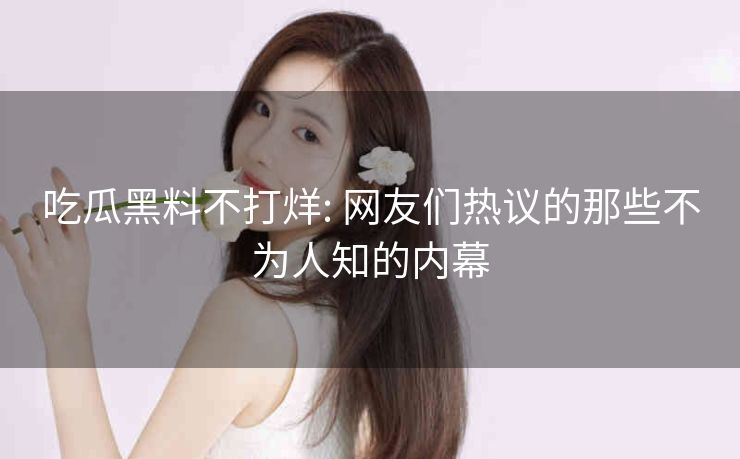 吃瓜黑料不打烊: 网友们热议的那些不为人知的内幕 吃瓜黑料不打烊: 网友们热议的那些不为人知的内幕