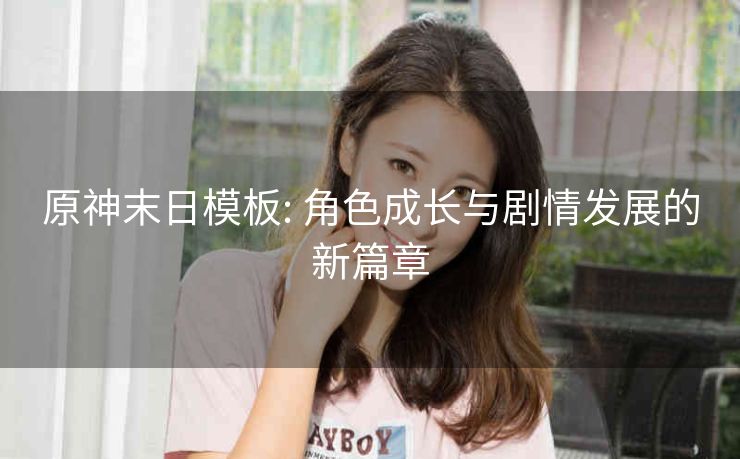 原神末日模板: 角色成长与剧情发展的新篇章 原神末日模板: 角色成长与剧情发展的新篇章