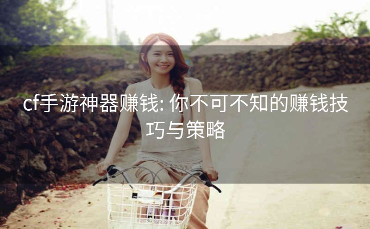 cf手游神器赚钱: 你不可不知的赚钱技巧与策略 cf手游神器赚钱: 你不可不知的赚钱技巧与策略