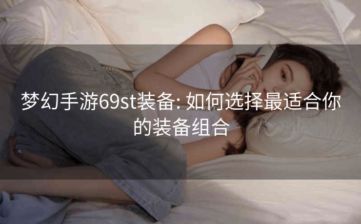 梦幻手游69st装备: 如何选择最适合你的装备组合 梦幻手游69st装备: 如何选择最适合你的装备组合