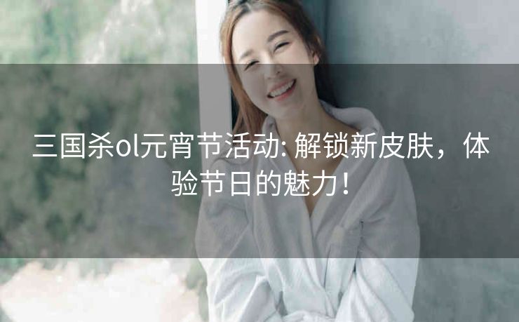 三国杀ol元宵节活动: 解锁新皮肤,体验节日的魅力! 三国杀ol元宵节活动: 解锁新皮肤,体验节日的魅力!