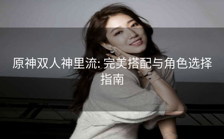 原神双人神里流: 完美搭配与角色选择指南 原神双人神里流: 完美搭配与角色选择指南