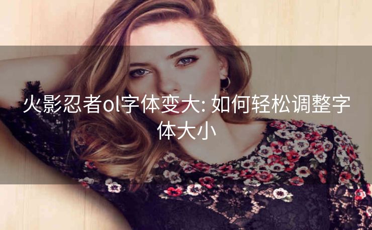 火影忍者ol字体变大: 如何轻松调整字体大小 火影忍者ol字体变大: 如何轻松调整字体大小