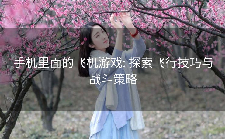 手机里面的飞机游戏: 探索飞行技巧与战斗策略 手机里面的飞机游戏: 探索飞行技巧与战斗策略