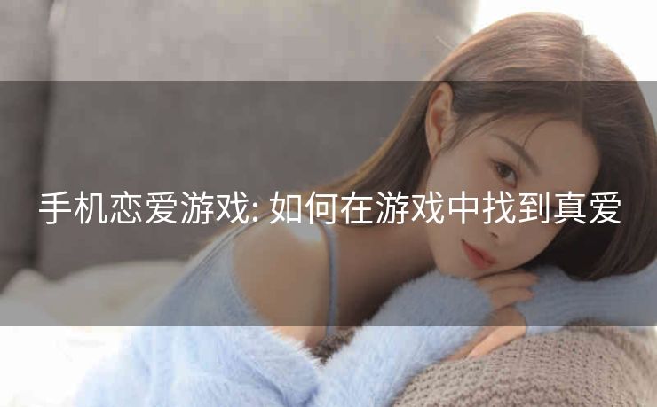 手机恋爱游戏: 如何在游戏中找到真爱 手机恋爱游戏: 如何在游戏中找到真爱