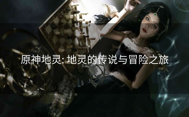 原神地灵: 地灵的传说与冒险之旅 原神地灵: 地灵的传说与冒险之旅