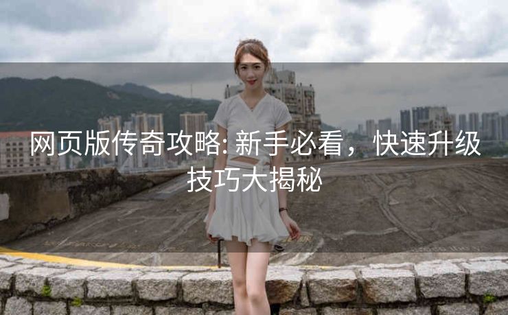 网页版传奇攻略: 新手必看,快速升级技巧大揭秘 网页版传奇攻略: 新手必看,快速升级技巧大揭秘