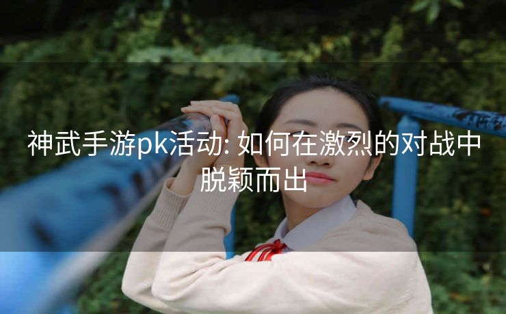 神武手游pk活动: 如何在激烈的对战中脱颖而出 神武手游pk活动: 如何在激烈的对战中脱颖而出