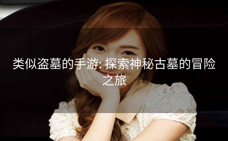 类似盗墓的手游: 探索神秘古墓的冒险之旅 类似盗墓的手游: 探索神秘古墓的冒险之旅