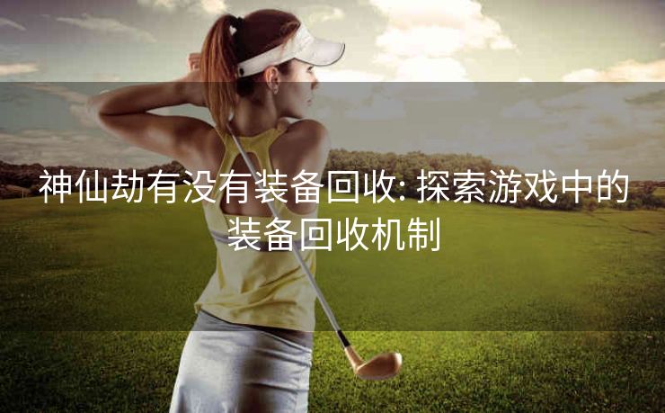 神仙劫有没有装备回收: 探索游戏中的装备回收机制 神仙劫有没有装备回收: 探索游戏中的装备回收机制