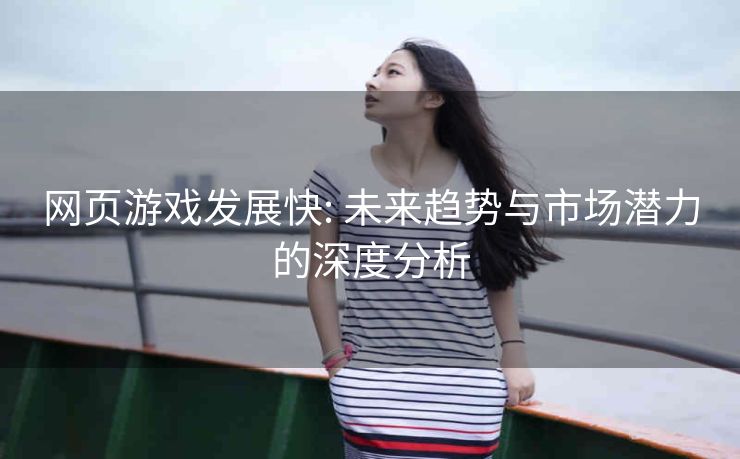 网页游戏发展快: 未来趋势与市场潜力的深度分析 网页游戏发展快: 未来趋势与市场潜力的深度分析