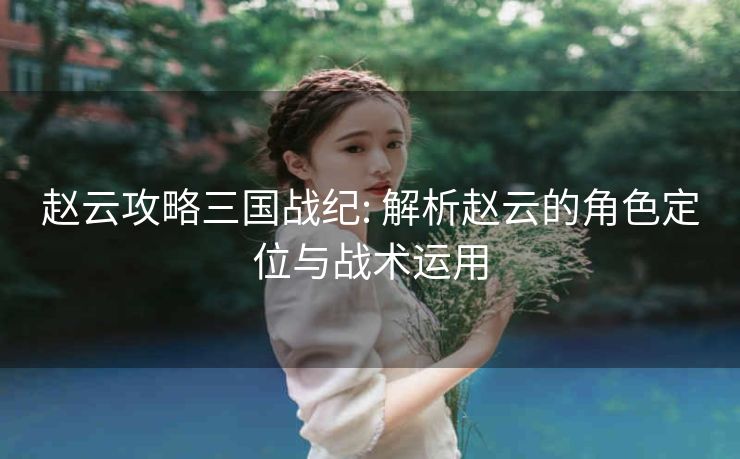 赵云攻略三国战纪: 解析赵云的角色定位与战术运用 赵云攻略三国战纪: 解析赵云的角色定位与战术运用
